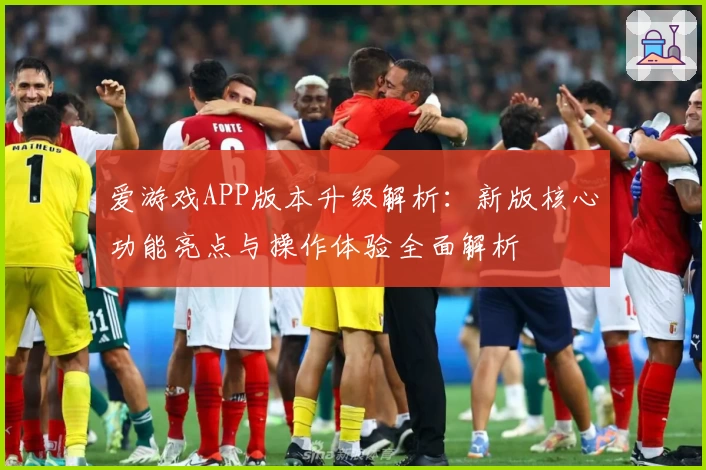 爱游戏APP版本升级解析：新版核心功能亮点与操作体验全面解析