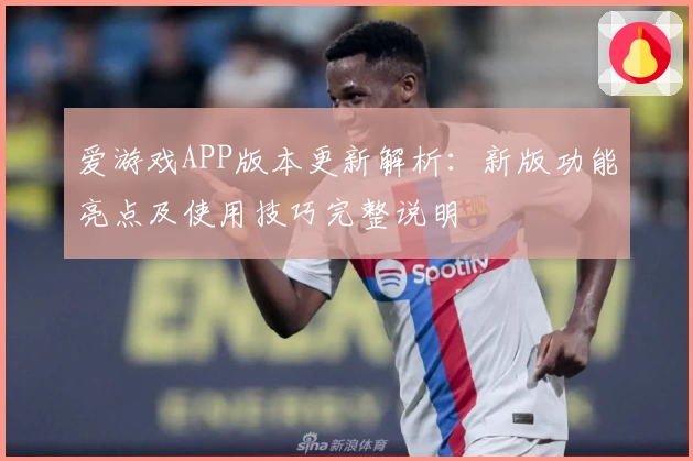 爱游戏APP版本更新解析：新版功能亮点及使用技巧完整说明