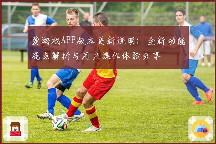 爱游戏APP版本更新说明：全新功能亮点解析与用户操作体验分享