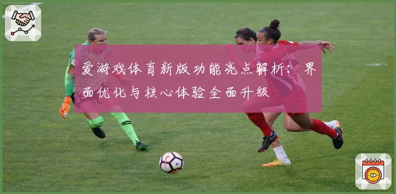 爱游戏体育新版功能亮点解析：界面优化与核心体验全面升级