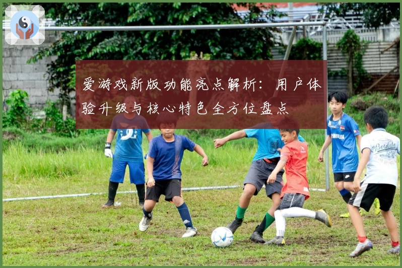 爱游戏新版功能亮点解析：用户体验升级与核心特色全方位盘点