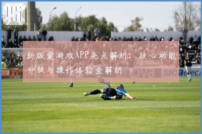 新版爱游戏APP亮点解析：核心功能升级与操作体验全解析