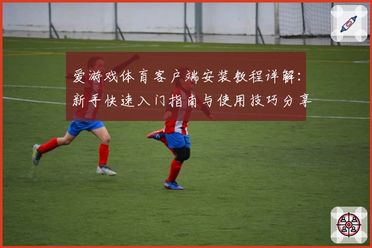 爱游戏体育客户端安装教程详解：新手快速入门指南与使用技巧分享