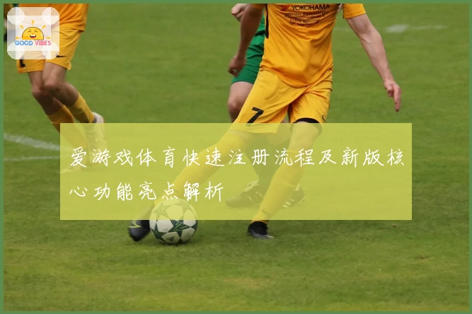 爱游戏体育快速注册流程及新版核心功能亮点解析