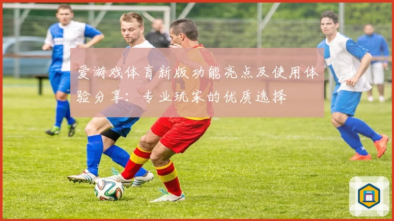 爱游戏体育新版功能亮点及使用体验分享：专业玩家的优质选择
