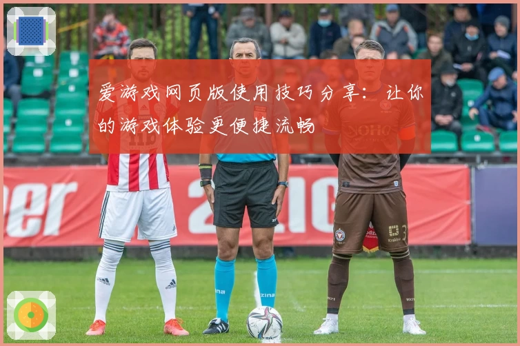 爱游戏网页版使用技巧分享：让你的游戏体验更便捷流畅