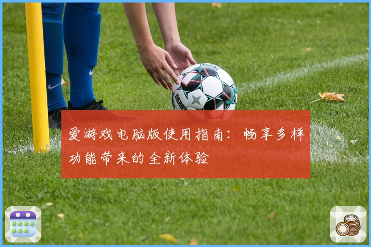 爱游戏电脑版使用指南：畅享多样功能带来的全新体验