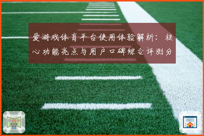 爱游戏体育平台使用体验解析：核心功能亮点与用户口碑综合评测分析