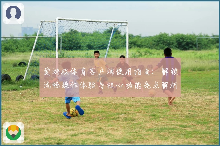 爱游戏体育客户端使用指南：解锁流畅操作体验与核心功能亮点解析