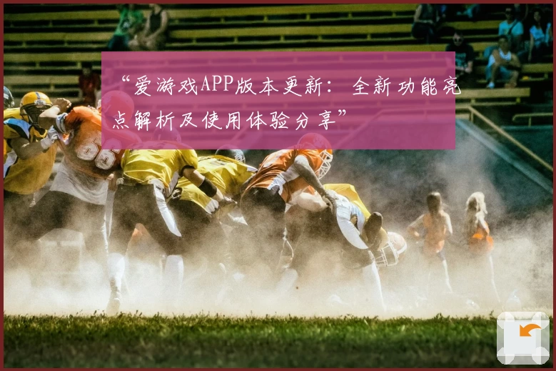 “爱游戏APP版本更新：全新功能亮点解析及使用体验分享”