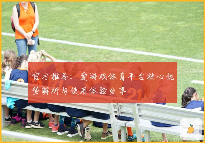 官方推荐：爱游戏体育平台核心优势解析与使用体验分享