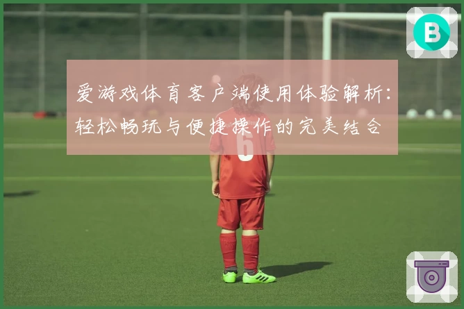 爱游戏体育客户端使用体验解析：轻松畅玩与便捷操作的完美结合