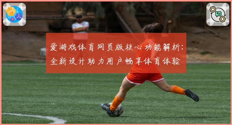 爱游戏体育网页版核心功能解析：全新设计助力用户畅享体育体验