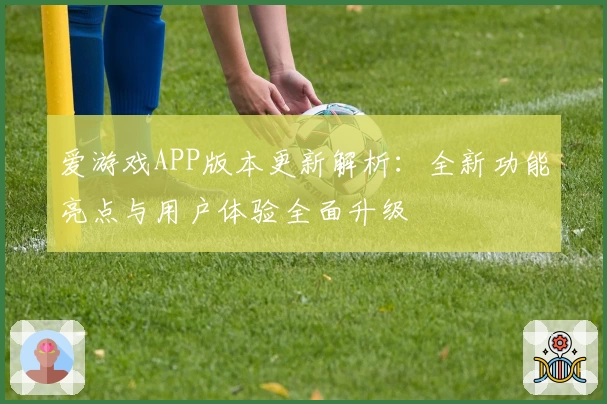 爱游戏APP版本更新解析：全新功能亮点与用户体验全面升级