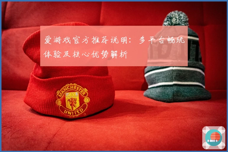 爱游戏官方推荐说明：多平台畅玩体验及核心优势解析