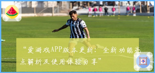 “爱游戏APP版本更新：全新功能亮点解析及使用体验分享”