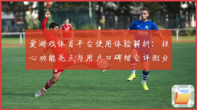 爱游戏体育平台使用体验解析：核心功能亮点与用户口碑综合评测分析