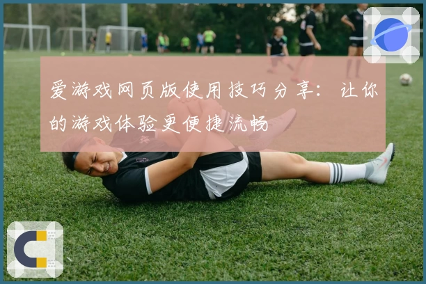 爱游戏网页版使用技巧分享：让你的游戏体验更便捷流畅