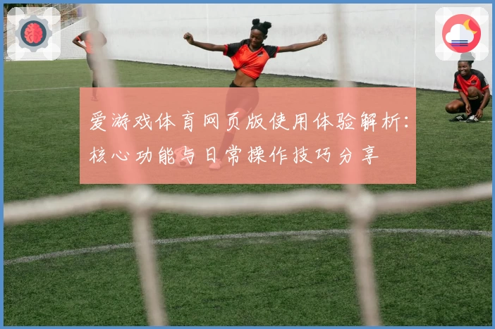 爱游戏体育网页版使用体验解析：核心功能与日常操作技巧分享