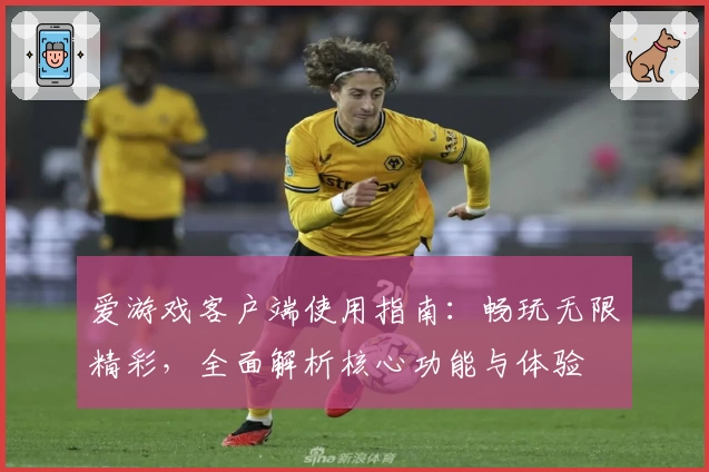爱游戏客户端使用指南：畅玩无限精彩，全面解析核心功能与体验