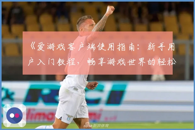 《爱游戏客户端使用指南：新手用户入门教程，畅享游戏世界的轻松体验》