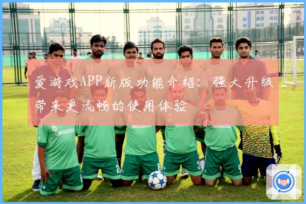 爱游戏APP新版功能介绍：强大升级带来更流畅的使用体验