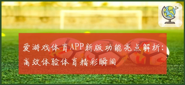 爱游戏体育APP新版功能亮点解析：高效体验体育精彩瞬间