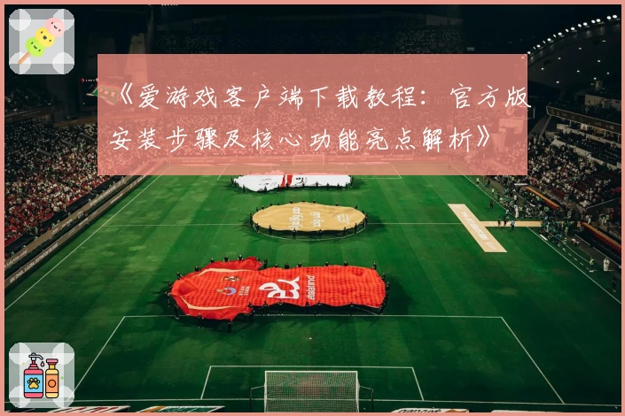 《爱游戏客户端下载教程：官方版安装步骤及核心功能亮点解析》