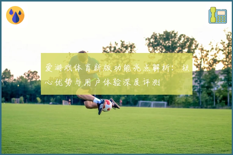 爱游戏体育新版功能亮点解析：核心优势与用户体验深度评测