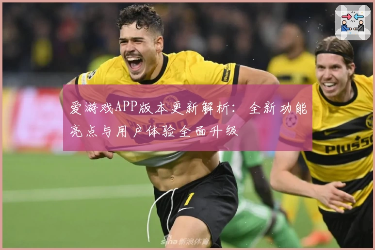 爱游戏APP版本更新解析：全新功能亮点与用户体验全面升级