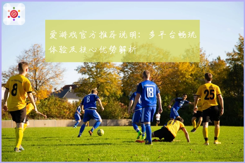 爱游戏官方推荐说明：多平台畅玩体验及核心优势解析