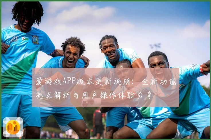 爱游戏APP版本更新说明：全新功能亮点解析与用户操作体验分享