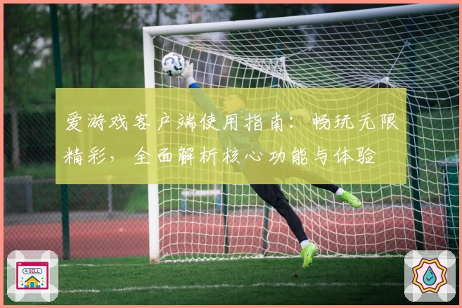 爱游戏客户端使用指南：畅玩无限精彩，全面解析核心功能与体验