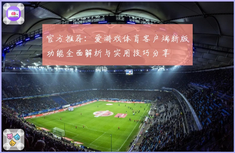官方推荐：爱游戏体育客户端新版功能全面解析与实用技巧分享
