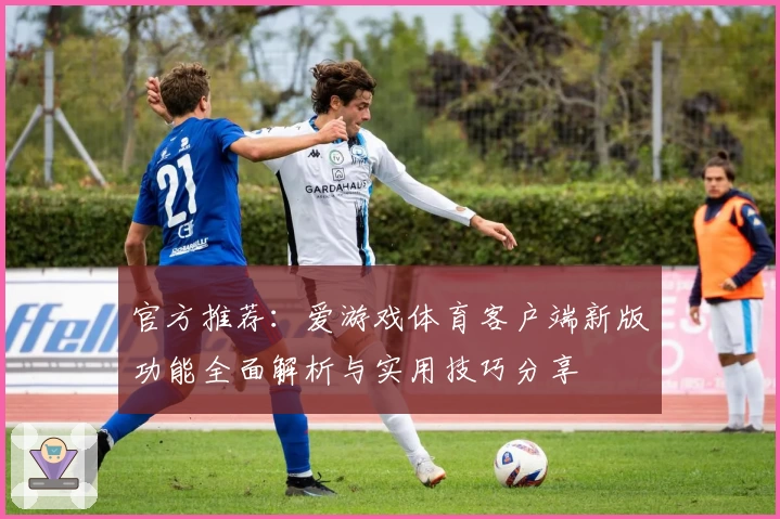 官方推荐：爱游戏体育客户端新版功能全面解析与实用技巧分享