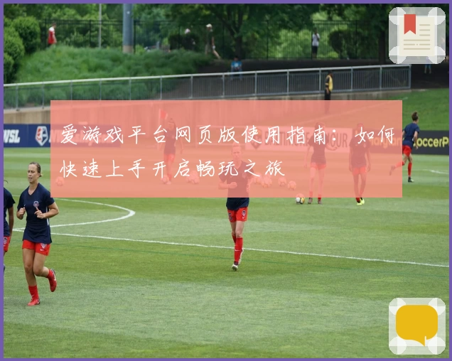 爱游戏平台网页版使用指南：如何快速上手开启畅玩之旅